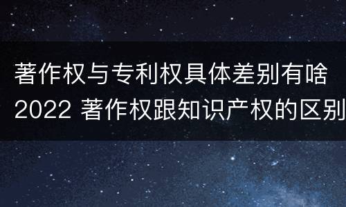 著作权与专利权具体差别有啥2022 著作权跟知识产权的区别
