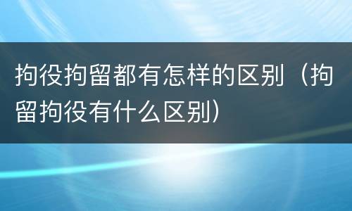拘役拘留都有怎样的区别（拘留拘役有什么区别）