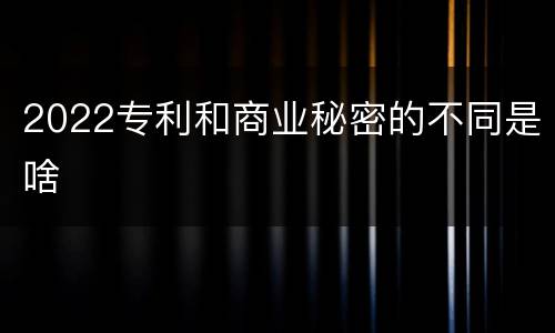 2022专利和商业秘密的不同是啥