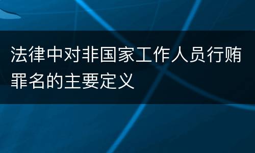 法律中对非国家工作人员行贿罪名的主要定义