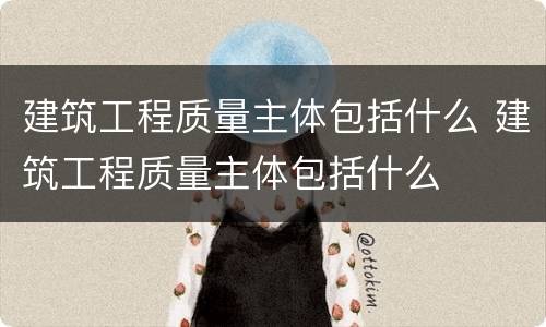 建筑工程质量主体包括什么 建筑工程质量主体包括什么