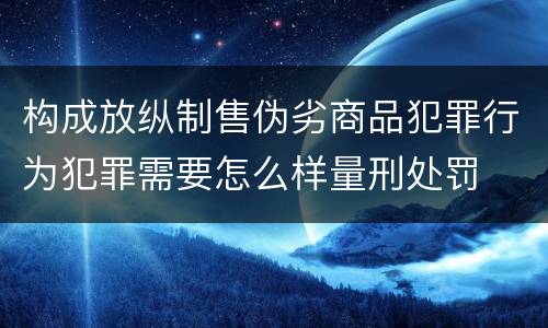 构成放纵制售伪劣商品犯罪行为犯罪需要怎么样量刑处罚