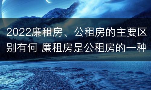 2022廉租房、公租房的主要区别有何 廉租房是公租房的一种吗?