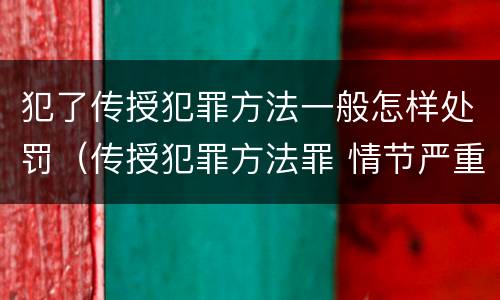 犯了传授犯罪方法一般怎样处罚（传授犯罪方法罪 情节严重）