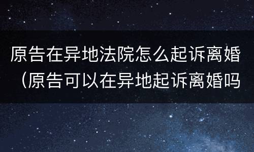 原告在异地法院怎么起诉离婚（原告可以在异地起诉离婚吗）