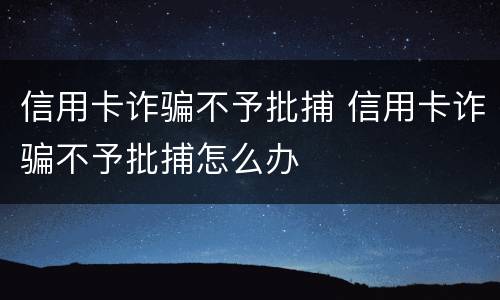 信用卡诈骗不予批捕 信用卡诈骗不予批捕怎么办