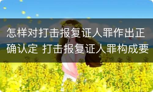 怎样对打击报复证人罪作出正确认定 打击报复证人罪构成要件