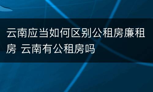 云南应当如何区别公租房廉租房 云南有公租房吗