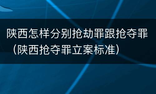 陕西怎样分别抢劫罪跟抢夺罪（陕西抢夺罪立案标准）