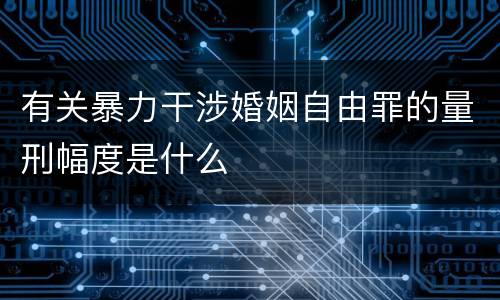 有关暴力干涉婚姻自由罪的量刑幅度是什么