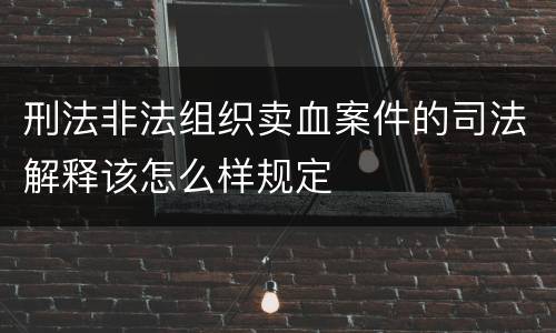刑法非法组织卖血案件的司法解释该怎么样规定