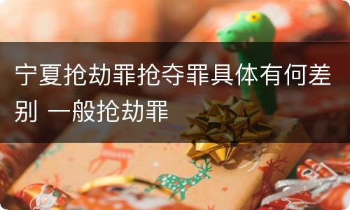 宁夏抢劫罪抢夺罪具体有何差别 一般抢劫罪