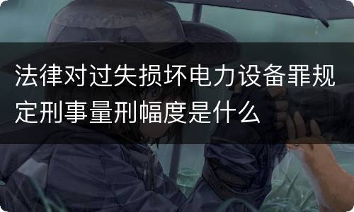 法律对过失损坏电力设备罪规定刑事量刑幅度是什么