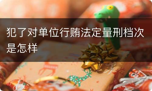 犯了对单位行贿法定量刑档次是怎样