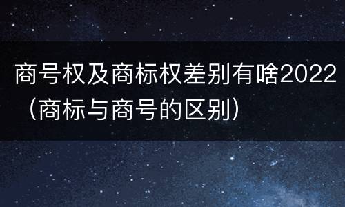 商号权及商标权差别有啥2022（商标与商号的区别）