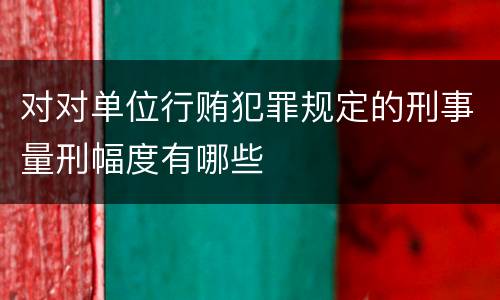 对对单位行贿犯罪规定的刑事量刑幅度有哪些