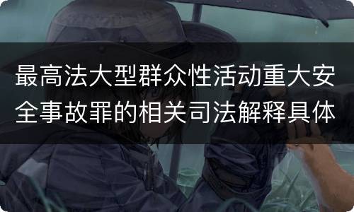 最高法大型群众性活动重大安全事故罪的相关司法解释具体是什么主要内容