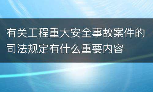 有关工程重大安全事故案件的司法规定有什么重要内容