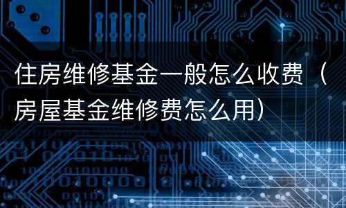 住房维修基金一般怎么收费（房屋基金维修费怎么用）