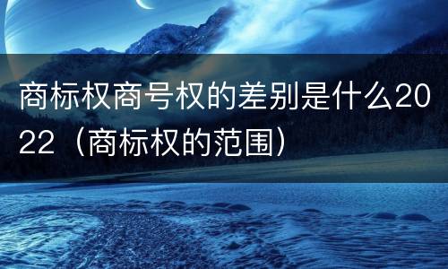 商标权商号权的差别是什么2022（商标权的范围）