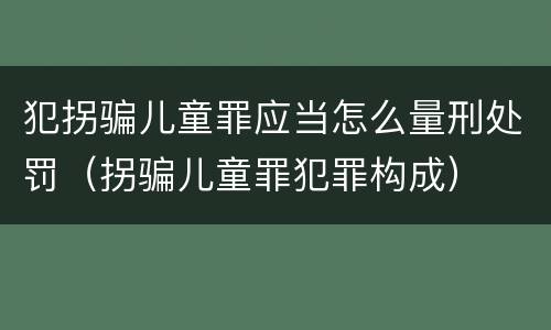 犯拐骗儿童罪应当怎么量刑处罚（拐骗儿童罪犯罪构成）