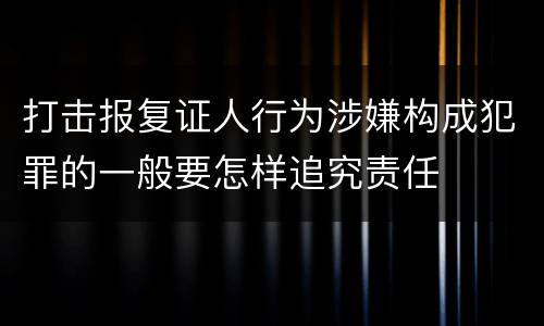 打击报复证人行为涉嫌构成犯罪的一般要怎样追究责任