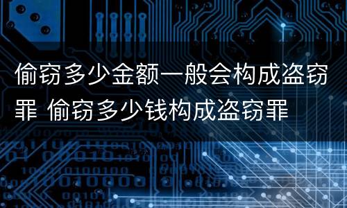 偷窃多少金额一般会构成盗窃罪 偷窃多少钱构成盗窃罪