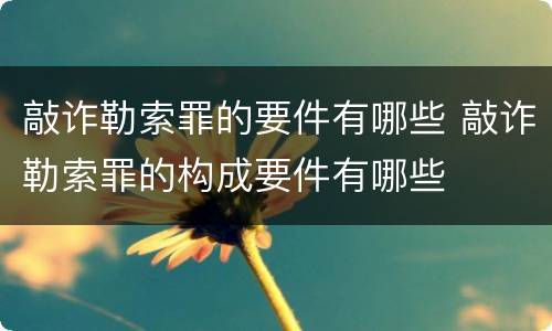 敲诈勒索罪的要件有哪些 敲诈勒索罪的构成要件有哪些