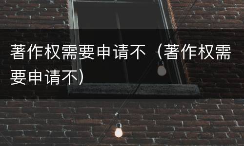 著作权需要申请不（著作权需要申请不）