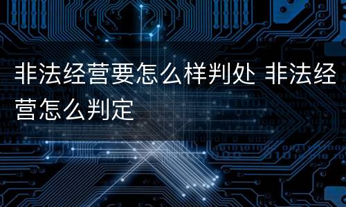 非法经营要怎么样判处 非法经营怎么判定