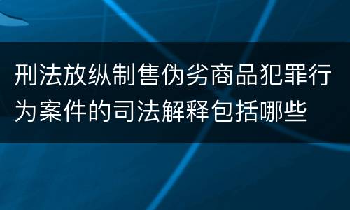 刑法放纵制售伪劣商品犯罪行为案件的司法解释包括哪些