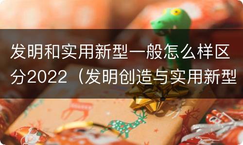 发明和实用新型一般怎么样区分2022（发明创造与实用新型的区别）