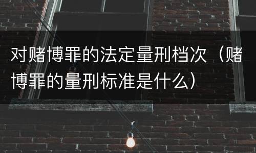 对赌博罪的法定量刑档次（赌博罪的量刑标准是什么）