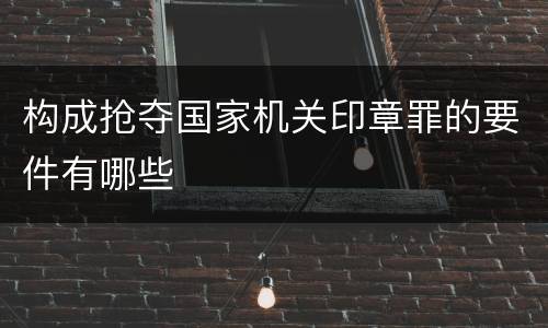 构成抢夺国家机关印章罪的要件有哪些