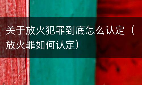 关于放火犯罪到底怎么认定（放火罪如何认定）