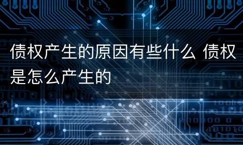 债权产生的原因有些什么 债权是怎么产生的