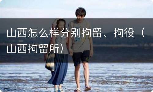 山西怎么样分别拘留、拘役（山西拘留所）