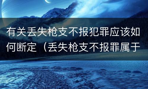 有关丢失枪支不报犯罪应该如何断定（丢失枪支不报罪属于）