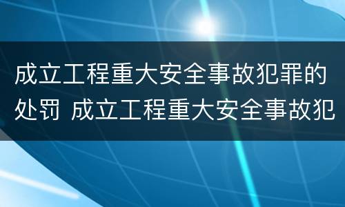 成立工程重大安全事故犯罪的处罚 成立工程重大安全事故犯罪的处罚办法