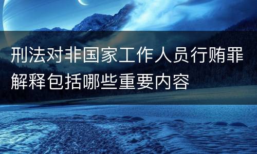 刑法对非国家工作人员行贿罪解释包括哪些重要内容