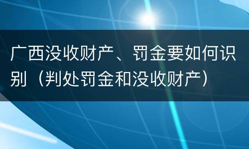 广西没收财产、罚金要如何识别（判处罚金和没收财产）