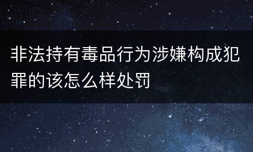 非法持有毒品行为涉嫌构成犯罪的该怎么样处罚
