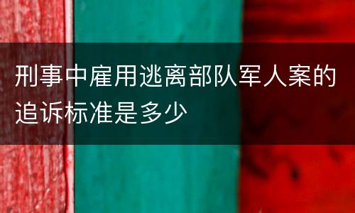 刑事中雇用逃离部队军人案的追诉标准是多少