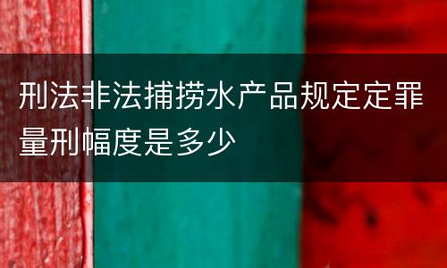 刑法非法捕捞水产品规定定罪量刑幅度是多少