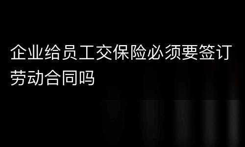 企业给员工交保险必须要签订劳动合同吗