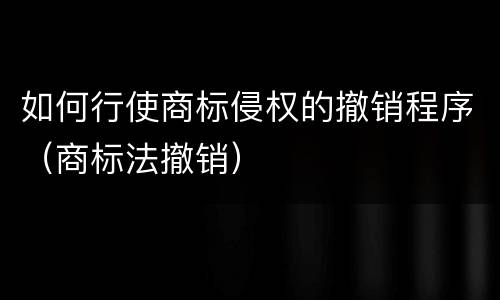 如何行使商标侵权的撤销程序（商标法撤销）