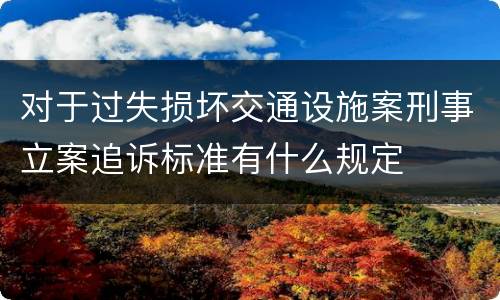 对于过失损坏交通设施案刑事立案追诉标准有什么规定