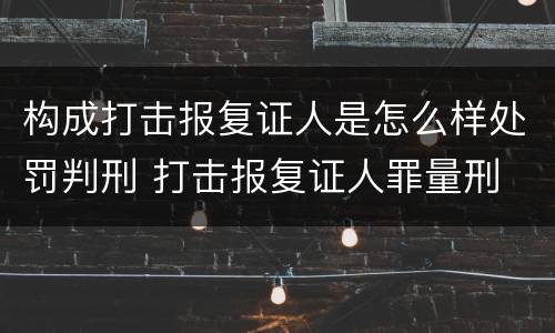 构成打击报复证人是怎么样处罚判刑 打击报复证人罪量刑