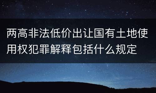 两高非法低价出让国有土地使用权犯罪解释包括什么规定