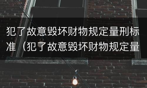 犯了故意毁坏财物规定量刑标准（犯了故意毁坏财物规定量刑标准是什么）